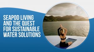 SeaPod Living and the Quest for Sustainable Water Solutions